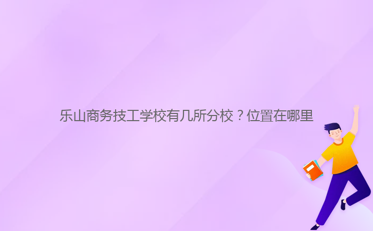 乐山商务技工学校有几所分校？位置在哪里