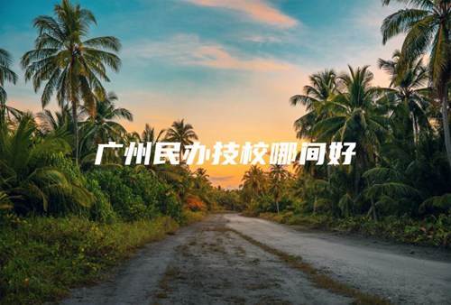 广州民办技校哪间好