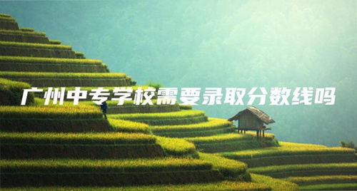 广州中专学校需要录取分数线吗