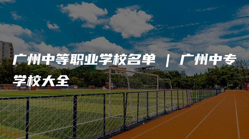 广州中等职业学校名单 | 广州中专学校大全