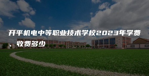 开平机电中等职业技术学校2023年学费、收费多少