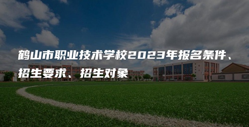 鹤山市职业技术学校2023年报名条件、招生要求、招生对象