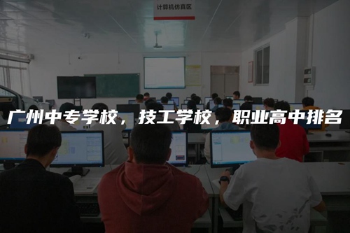 广州中专学校，技工学校，职业高中排名