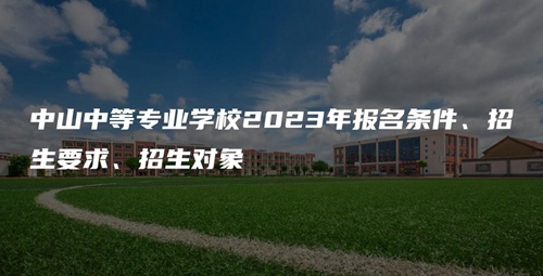 中山中等专业学校2023年报名条件、招生要求、招生对象